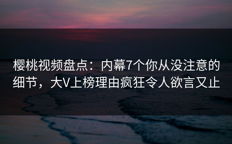樱桃视频盘点:内幕7个你从没注意的细节,大V上榜理由疯狂令人欲言又止 樱桃视频盘点:内幕7个你从没注意的细节,大V上榜理由疯狂令人欲言又止