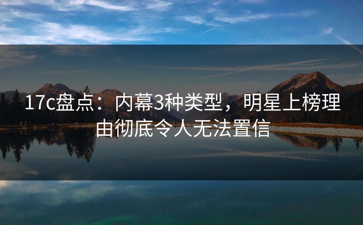 17c盘点：内幕3种类型，明星上榜理由彻底令人无法置信