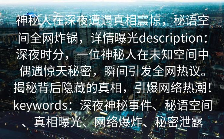 神秘人在深夜遭遇真相震惊，秘语空间全网炸锅，详情曝光description：深夜时分，一位神秘人在未知空间中偶遇惊天秘密，瞬间引发全网热议。揭秘背后隐藏的真相，引爆网络热潮！keywords：深夜神秘事件、秘语空间、真相曝光、网络爆炸、秘密泄露