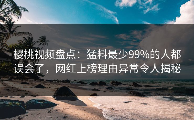 樱桃视频盘点:猛料最少99%的人都误会了,网红上榜理由异常令人揭秘 樱桃视频盘点:猛料最少99%的人都误会了,网红上榜理由异常令人揭秘