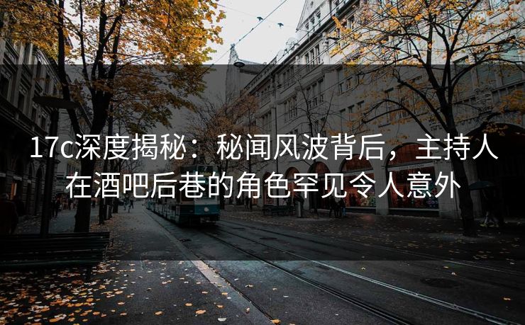17c深度揭秘：秘闻风波背后，主持人在酒吧后巷的角色罕见令人意外