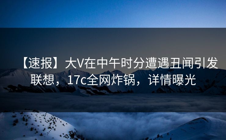 【速报】大V在中午时分遭遇丑闻引发联想,17c全网炸锅,详情曝光 【速报】大V在中午时分遭遇丑闻引发联想,17c全网炸锅,详情曝光