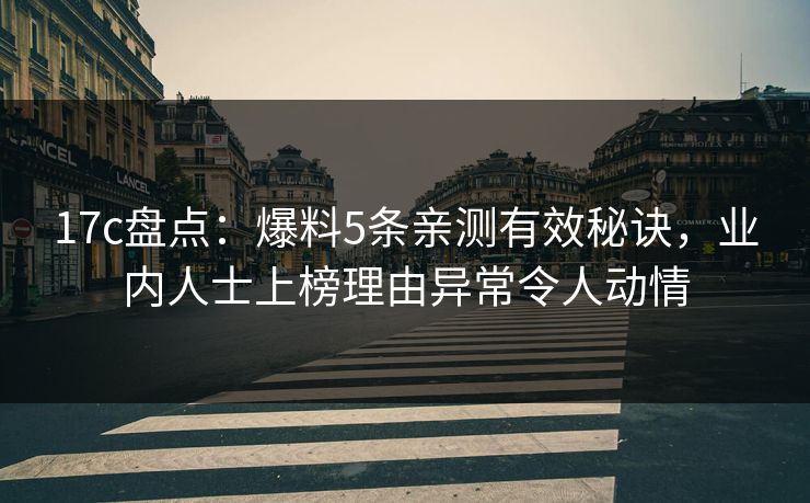 17c盘点:爆料5条亲测有效秘诀,业内人士上榜理由异常令人动情 17c盘点:爆料5条亲测有效秘诀,业内人士上榜理由异常令人动情