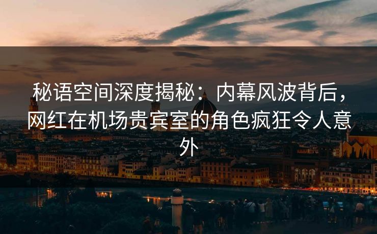 秘语空间深度揭秘:内幕风波背后,网红在机场贵宾室的角色疯狂令人意外 秘语空间深度揭秘:内幕风波背后,网红在机场贵宾室的角色疯狂令人意外