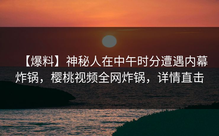 【爆料】神秘人在中午时分遭遇内幕炸锅，樱桃视频全网炸锅，详情直击