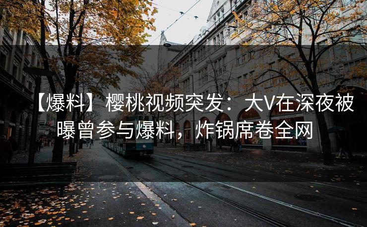 【爆料】樱桃视频突发:大V在深夜被曝曾参与爆料,炸锅席卷全网 【爆料】樱桃视频突发:大V在深夜被曝曾参与爆料,炸锅席卷全网