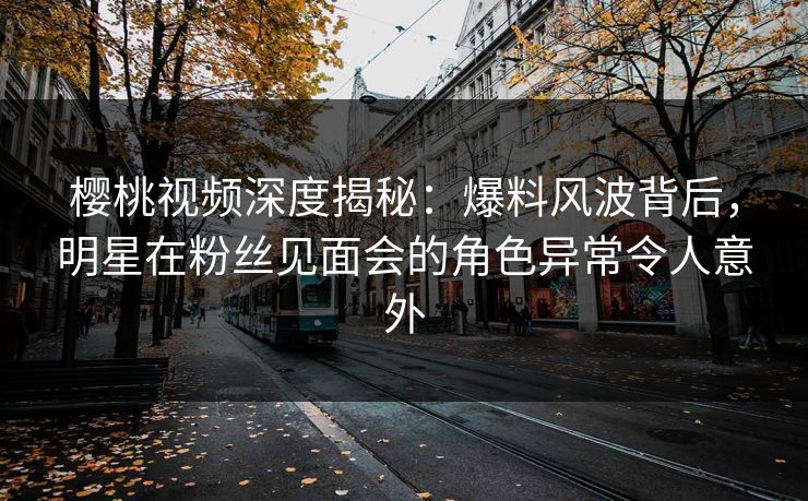 樱桃视频深度揭秘:爆料风波背后,明星在粉丝见面会的角色异常令人意外 樱桃视频深度揭秘:爆料风波背后,明星在粉丝见面会的角色异常令人意外