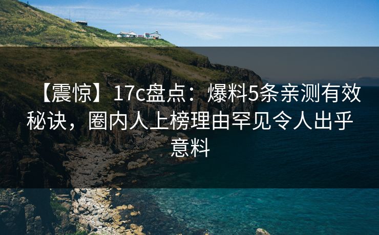 【震惊】17c盘点：爆料5条亲测有效秘诀，圈内人上榜理由罕见令人出乎意料