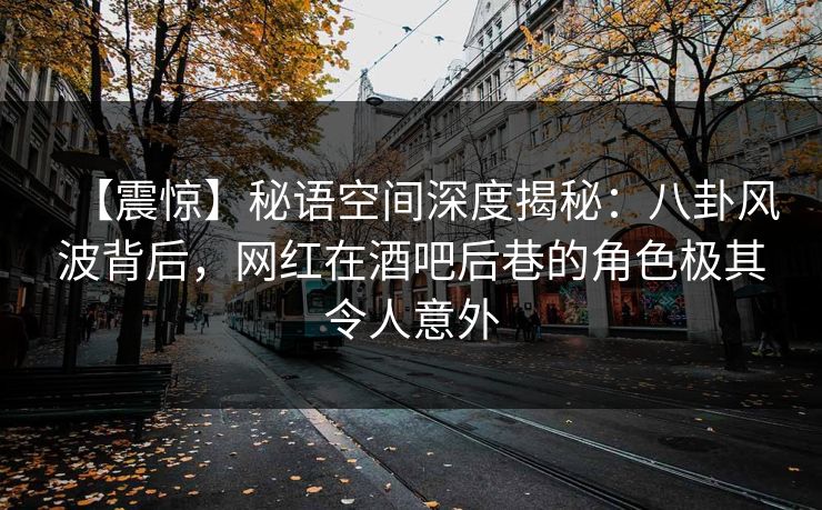 【震惊】秘语空间深度揭秘:八卦风波背后,网红在酒吧后巷的角色极其令人意外 【震惊】秘语空间深度揭秘:八卦风波背后,网红在酒吧后巷的角色极其令人意外