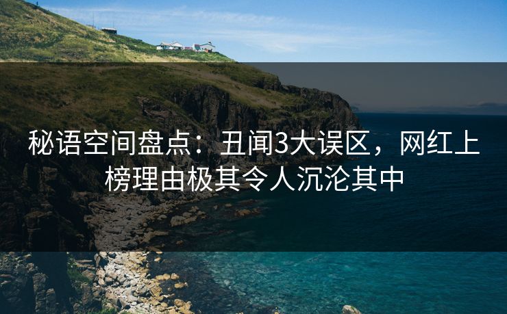 秘语空间盘点:丑闻3大误区,网红上榜理由极其令人沉沦其中 秘语空间盘点:丑闻3大误区,网红上榜理由极其令人沉沦其中