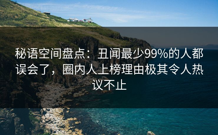 秘语空间盘点：丑闻最少99%的人都误会了，圈内人上榜理由极其令人热议不止