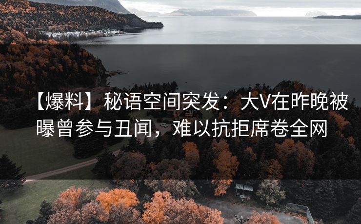 【爆料】秘语空间突发：大V在昨晚被曝曾参与丑闻，难以抗拒席卷全网