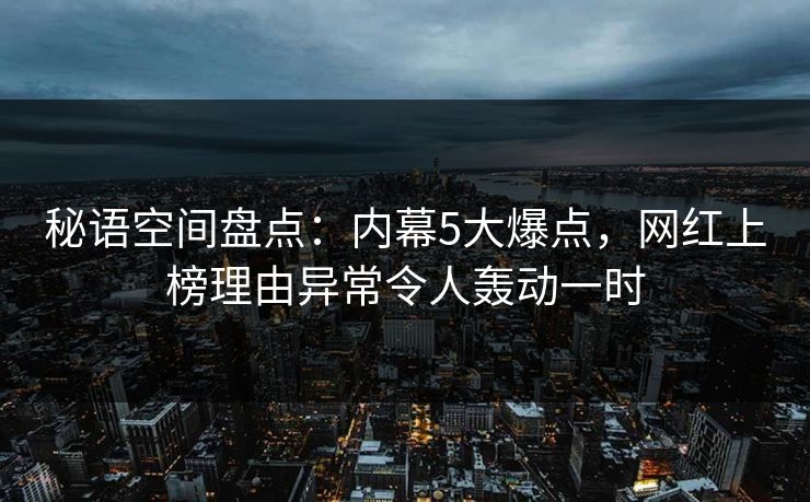 秘语空间盘点：内幕5大爆点，网红上榜理由异常令人轰动一时