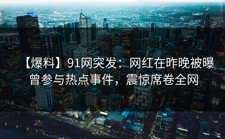 【爆料】91网突发：网红在昨晚被曝曾参与热点事件，震惊席卷全网