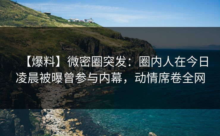 【爆料】微密圈突发:圈内人在今日凌晨被曝曾参与内幕,动情席卷全网 【爆料】微密圈突发:圈内人在今日凌晨被曝曾参与内幕,动情席卷全网