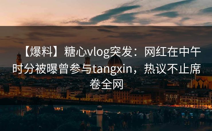 【爆料】糖心vlog突发：网红在中午时分被曝曾参与tangxin，热议不止席卷全网