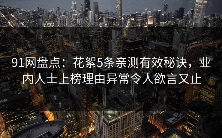 91网盘点:花絮5条亲测有效秘诀,业内人士上榜理由异常令人欲言又止 91网盘点:花絮5条亲测有效秘诀,业内人士上榜理由异常令人欲言又止