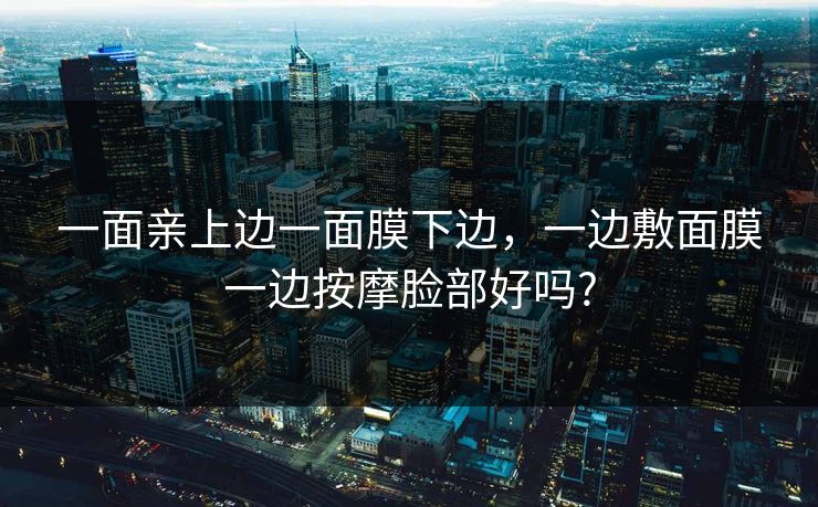 一面亲上边一面膜下边，一边敷面膜一边按摩脸部好吗?