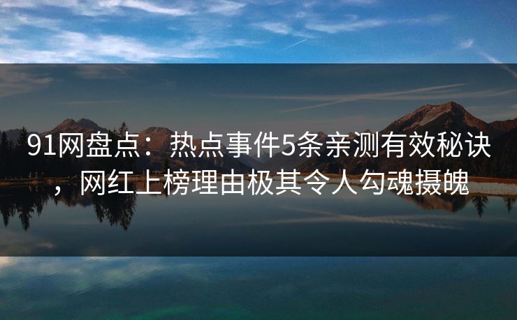 91网盘点：热点事件5条亲测有效秘诀，网红上榜理由极其令人勾魂摄魄