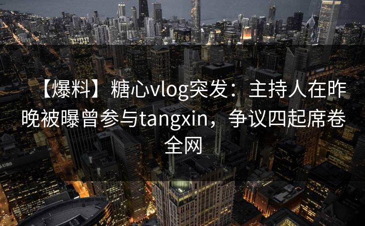 【爆料】糖心vlog突发：主持人在昨晚被曝曾参与tangxin，争议四起席卷全网