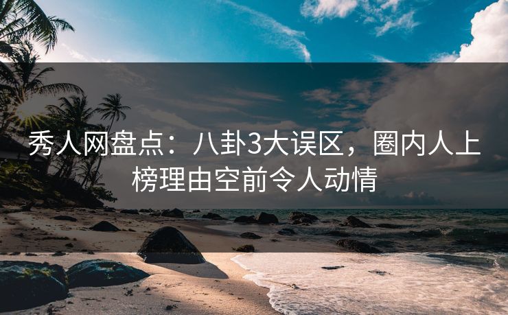 秀人网盘点:八卦3大误区,圈内人上榜理由空前令人动情 秀人网盘点:八卦3大误区,圈内人上榜理由空前令人动情