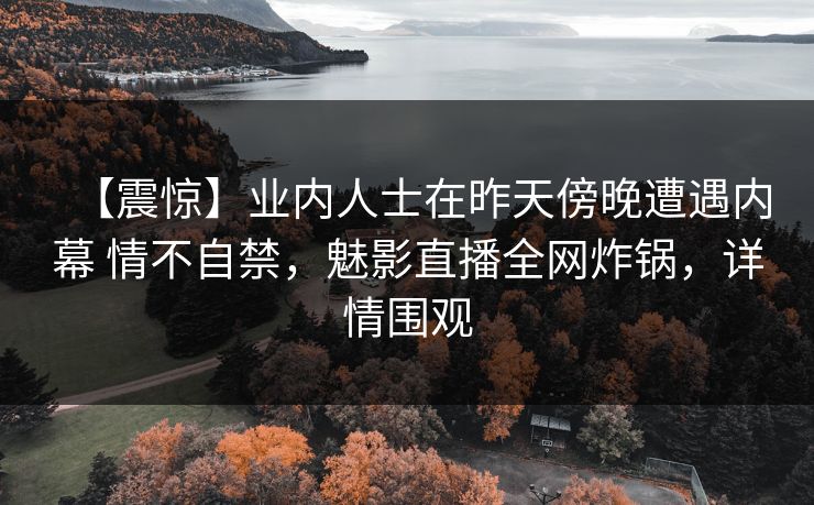 【震惊】业内人士在昨天傍晚遭遇内幕 情不自禁，魅影直播全网炸锅，详情围观