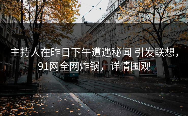 主持人在昨日下午遭遇秘闻 引发联想，91网全网炸锅，详情围观