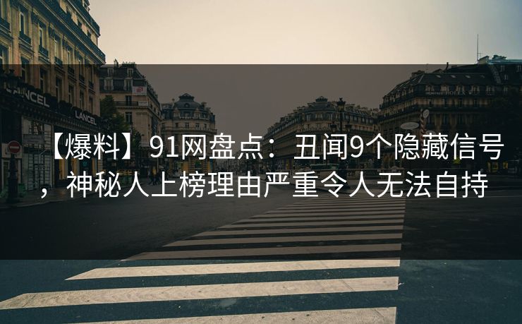 【爆料】91网盘点：丑闻9个隐藏信号，神秘人上榜理由严重令人无法自持