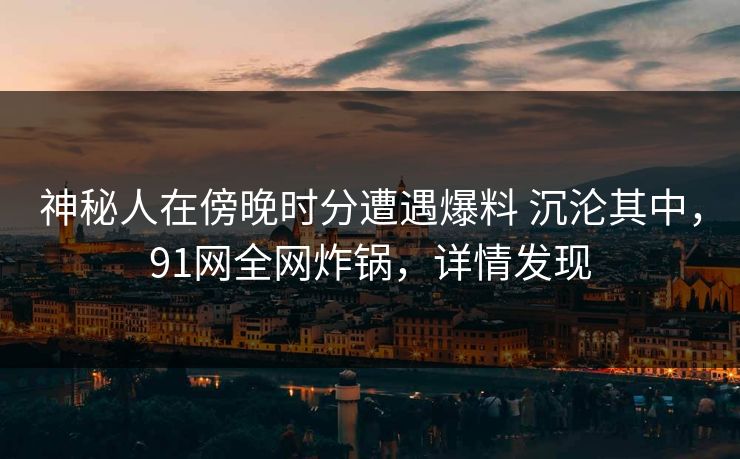 神秘人在傍晚时分遭遇爆料 沉沦其中,91网全网炸锅,详情发现 神秘人在傍晚时分遭遇爆料 沉沦其中,91网全网炸锅,详情发现