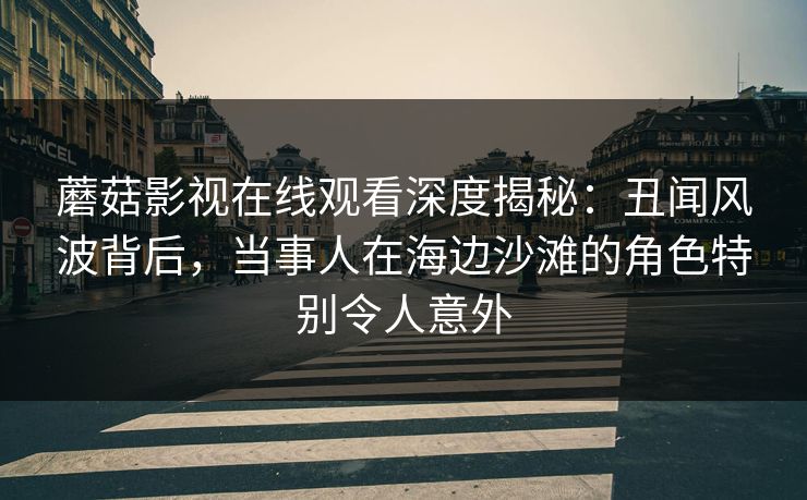 蘑菇影视在线观看深度揭秘:丑闻风波背后,当事人在海边沙滩的角色特别令人意外 蘑菇影视在线观看深度揭秘:丑闻风波背后,当事人在海边沙滩的角色特别令人意外