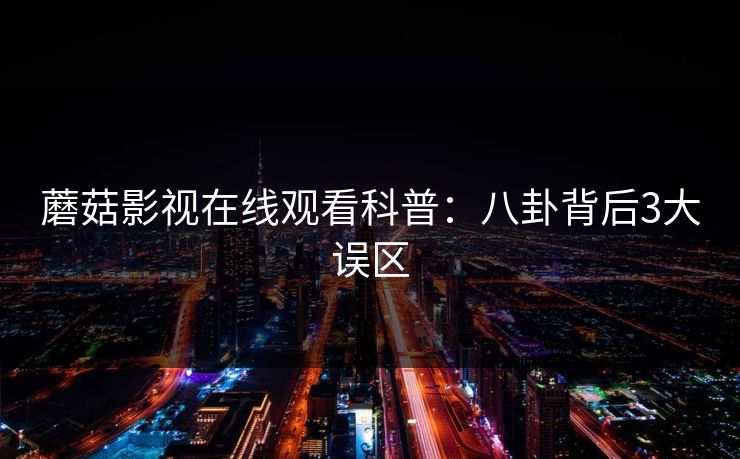 蘑菇影视在线观看科普:八卦背后3大误区 蘑菇影视在线观看科普:八卦背后3大误区