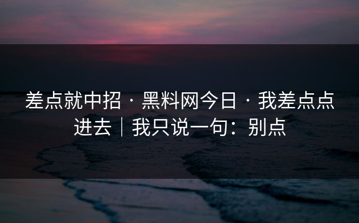 差点就中招 · 黑料网今日 · 我差点点进去｜我只说一句：别点
