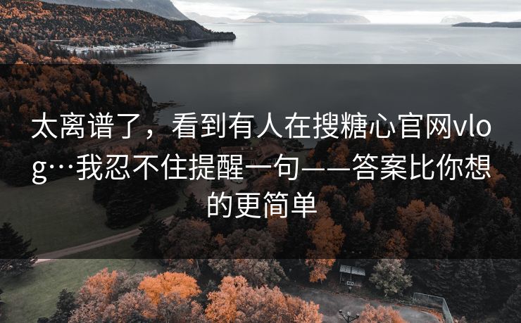 太离谱了，看到有人在搜糖心官网vlog…我忍不住提醒一句——答案比你想的更简单