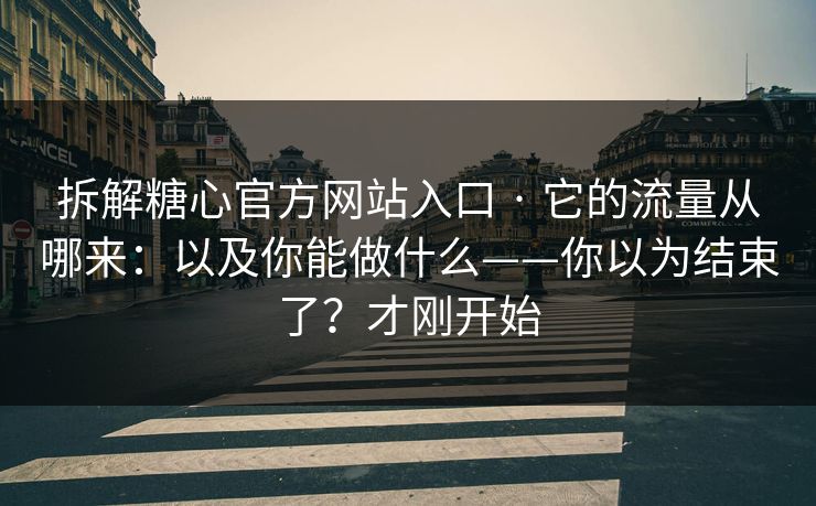 拆解糖心官方网站入口 · 它的流量从哪来：以及你能做什么——你以为结束了？才刚开始