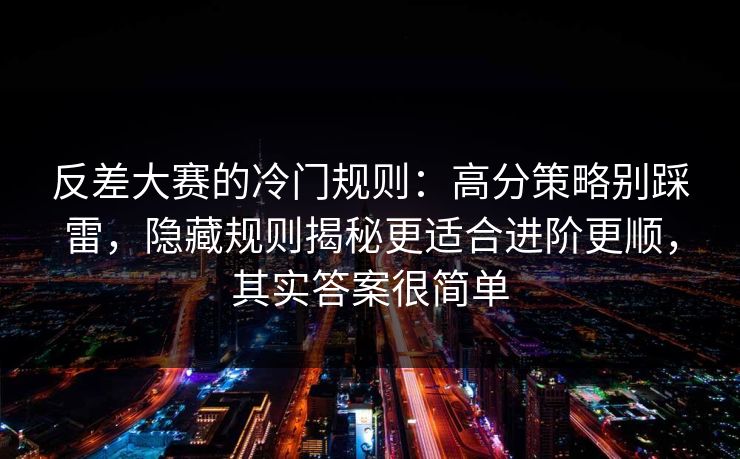 反差大赛的冷门规则:高分策略别踩雷,隐藏规则揭秘更适合进阶更顺,其实答案很简单 反差大赛的冷门规则:高分策略别踩雷,隐藏规则揭秘更适合进阶更顺,其实答案很简单