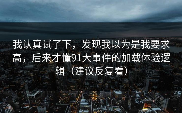 我认真试了下，发现我以为是我要求高，后来才懂91大事件的加载体验逻辑（建议反复看）
