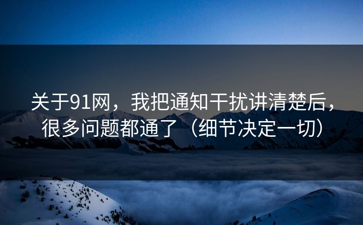 关于91网,我把通知干扰讲清楚后,很多问题都通了(细节决定一切) 关于91网,我把通知干扰讲清楚后,很多问题都通了(细节决定一切)