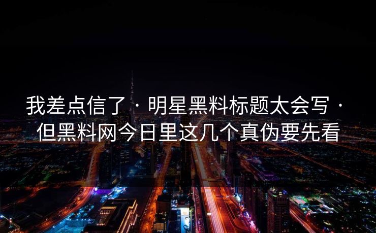 我差点信了 · 明星黑料标题太会写 · 但黑料网今日里这几个真伪要先看