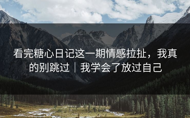 看完糖心日记这一期情感拉扯，我真的别跳过｜我学会了放过自己