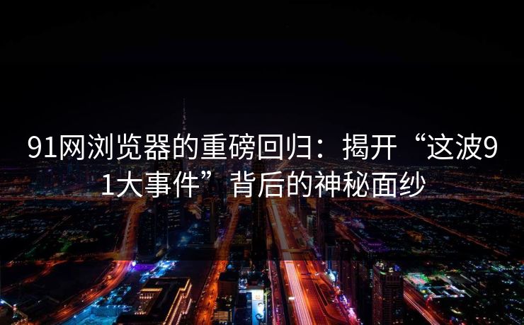 91网浏览器的重磅回归：揭开“这波91大事件”背后的神秘面纱