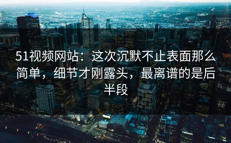51视频网站：这次沉默不止表面那么简单，细节才刚露头，最离谱的是后半段