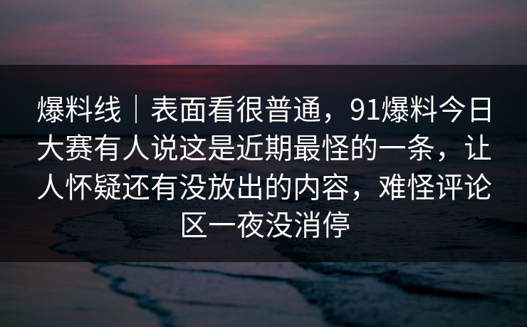 爆料线｜表面看很普通，91爆料今日大赛有人说这是近期最怪的一条，让人怀疑还有没放出的内容，难怪评论区一夜没消停